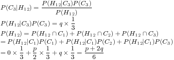 P(C_3|H_{12}) = \displaystyle\frac{P(H_{12}|C_3)P(C_3)}{P(H_{12})}\\P(H_{12}|C_3)P(C_3) = q \times \frac13\\P(H_{12}) = P(H_{12} \cap C_1) + P(H_{12} \cap C_2) + P(H_{12} \cap C_3)\\ = P(H_{12}|C_1)P(C_1) + P(H_{12}|C_1)P(C_2) + P(H_{12}|C_1)P(C_3)\\ = 0 \times \frac13 + \frac{p}{2} \times \frac13 + q \times \frac13 = \displaystyle\frac{p + 2q}{6} P(C_3|H_{12}) = \displaystyle\frac{P(H_{12}|C_3)P(C_3)}{P(H_{12})}\\P(H_{12}|C_3)P(C_3) = q \times \frac13\\P(H_{12}) = P(H_{12} \cap C_1) + P(H_{12} \cap C_2) + P(H_{12} \cap C_3)\\ = P(H_{12}|C_1)P(C_1) + P(H_{12}|C_1)P(C_2) + P(H_{12}|C_1)P(C_3)\\ = 0 \times \frac13 + \frac{p}{2} \times \frac13 + q \times \frac13 = \displaystyle\frac{p + 2q}{6}